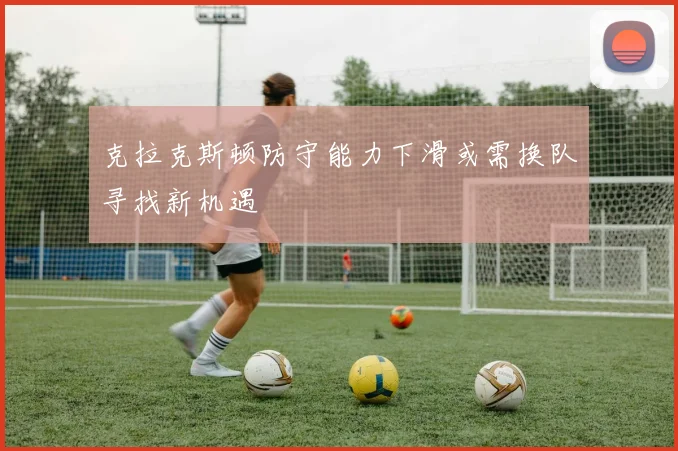 克拉克斯顿防守能力下滑或需换队寻找新机遇