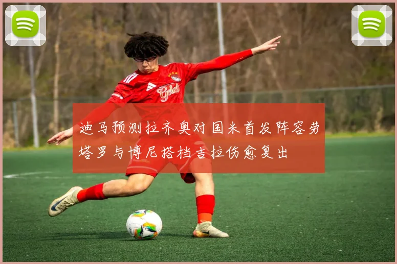 迪马预测拉齐奥对国米首发阵容劳塔罗与博尼搭档吉拉伤愈复出