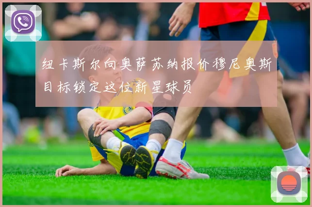 纽卡斯尔向奥萨苏纳报价穆尼奥斯目标锁定这位新星球员