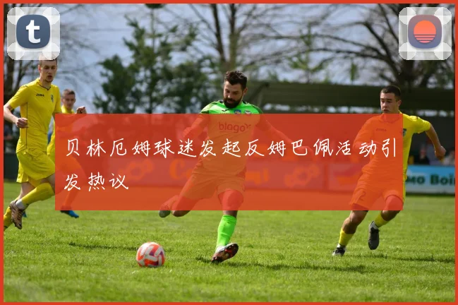 贝林厄姆球迷发起反姆巴佩活动引发热议