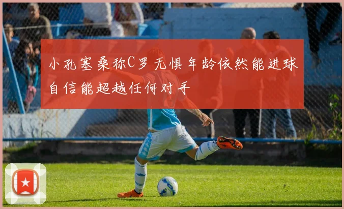 小孔塞桑称C罗无惧年龄依然能进球自信能超越任何对手