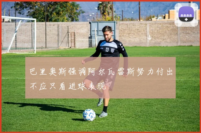 巴里奥斯强调阿尔瓦雷斯努力付出不应只看进球表现