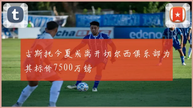 古斯托今夏或离开切尔西俱乐部为其标价7500万镑