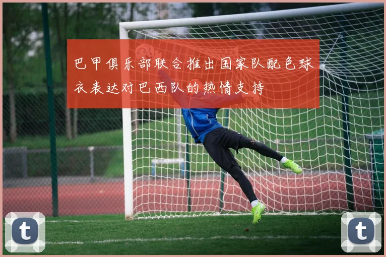 巴甲俱乐部联合推出国家队配色球衣表达对巴西队的热情支持