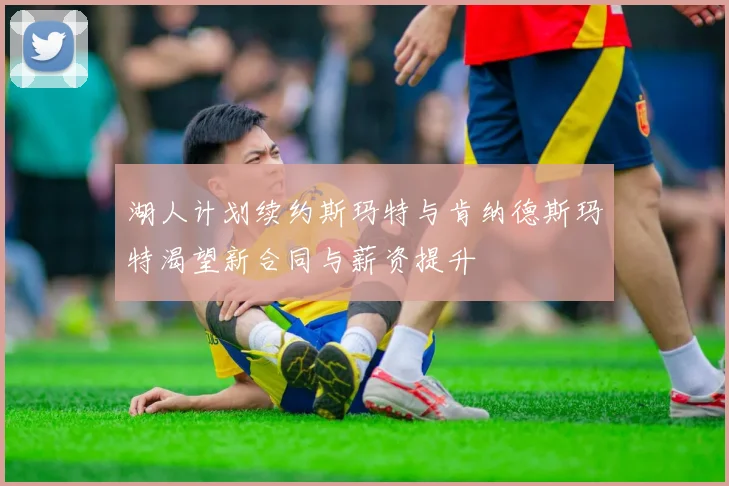湖人计划续约斯玛特与肯纳德斯玛特渴望新合同与薪资提升