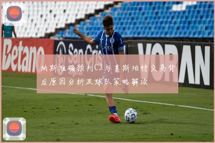 纳斯准确预判CJ与基斯珀特交易背后原因分析及球队策略解读