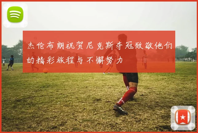 杰伦布朗祝贺尼克斯夺冠致敬他们的精彩旅程与不懈努力