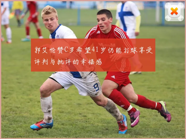 郭艾伦赞C罗希望41岁仍能打球享受评判与批评的幸福感