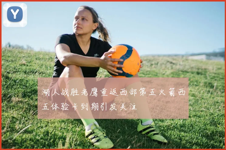 湖人战胜老鹰重返西部第五火箭西五体验卡到期引发关注