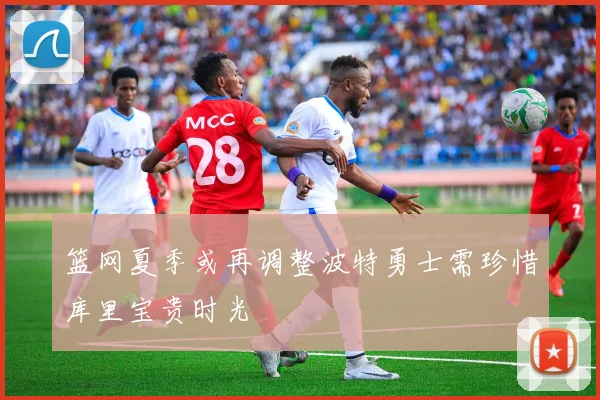 篮网夏季或再调整波特勇士需珍惜库里宝贵时光