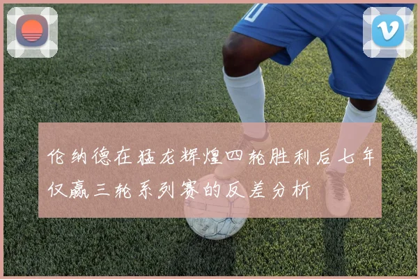 伦纳德在猛龙辉煌四轮胜利后七年仅赢三轮系列赛的反差分析