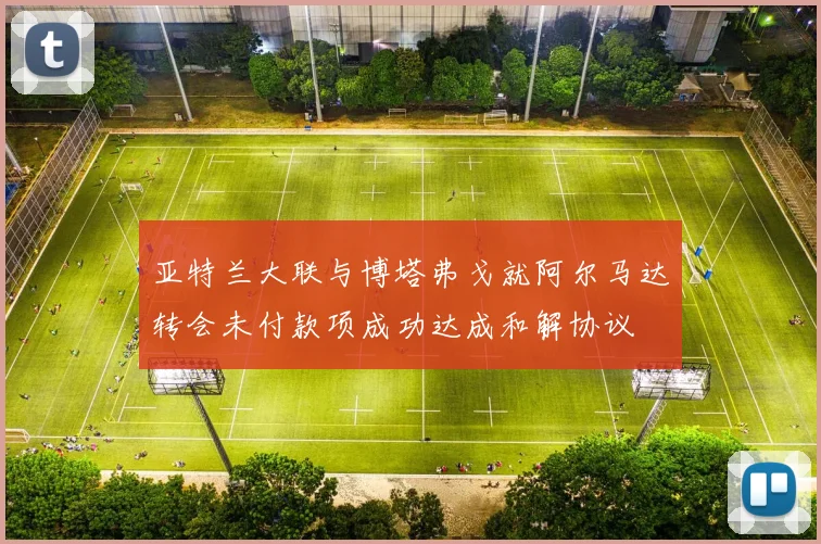 亚特兰大联与博塔弗戈就阿尔马达转会未付款项成功达成和解协议
