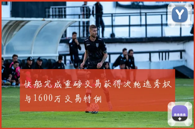 快船完成重磅交易获得次轮选秀权与1600万交易特例
