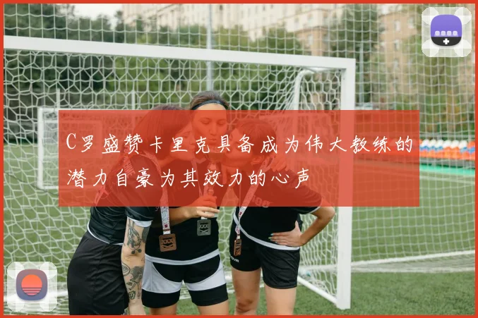 C罗盛赞卡里克具备成为伟大教练的潜力自豪为其效力的心声
