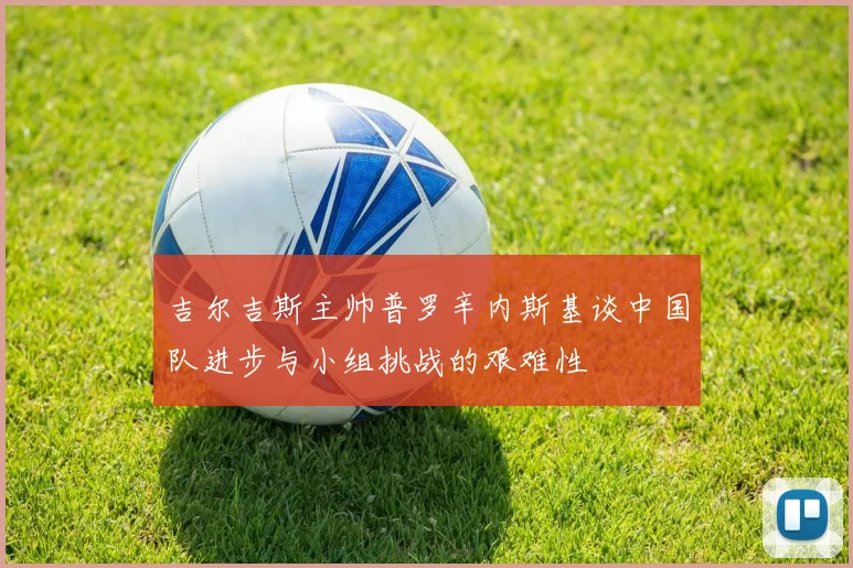 吉尔吉斯主帅普罗辛内斯基谈中国队进步与小组挑战的艰难性