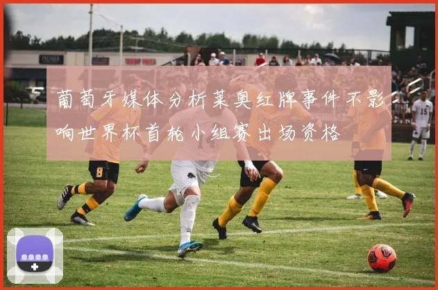 葡萄牙媒体分析莱奥红牌事件不影响世界杯首轮小组赛出场资格