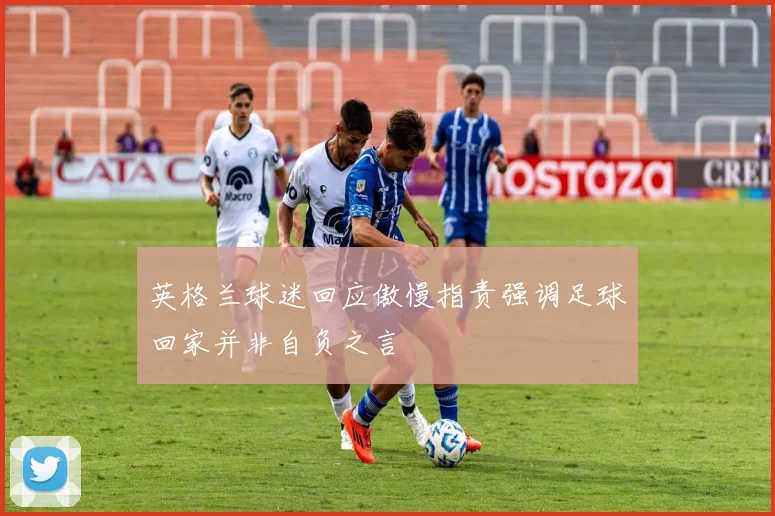 英格兰球迷回应傲慢指责强调足球回家并非自负之言
