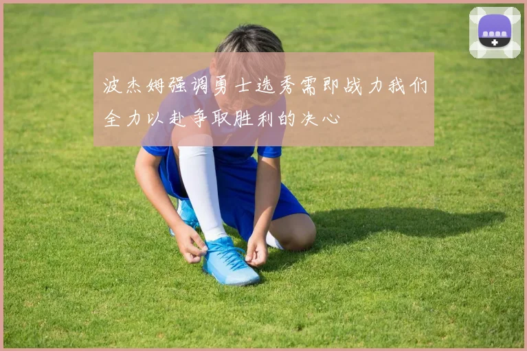 波杰姆强调勇士选秀需即战力我们全力以赴争取胜利的决心