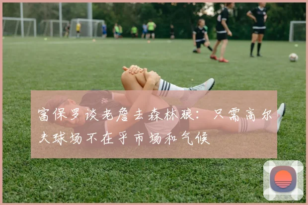 富保罗谈老詹去森林狼：只需高尔夫球场不在乎市场和气候