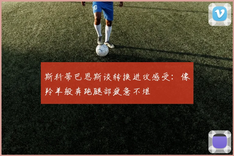 斯科蒂巴恩斯谈转换进攻感受：像羚羊般奔跑腿部疲惫不堪