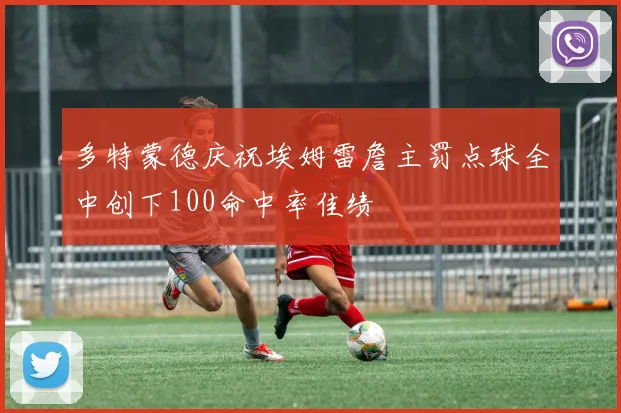 多特蒙德庆祝埃姆雷詹主罚点球全中创下100命中率佳绩