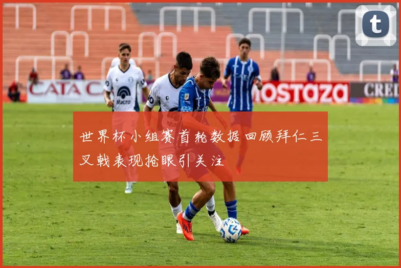 世界杯小组赛首轮数据回顾拜仁三叉戟表现抢眼引关注